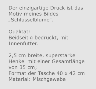 Der einzigartige Druck ist das Motiv meines Bildes „Schlüsselblume“.  Qualität: Beidseitig bedruckt, mit Innenfutter.  2,5 cm breite, superstarke Henkel mit einer Gesamtlänge von 35 cm; Format der Tasche 40 x 42 cm Material: Mischgewebe