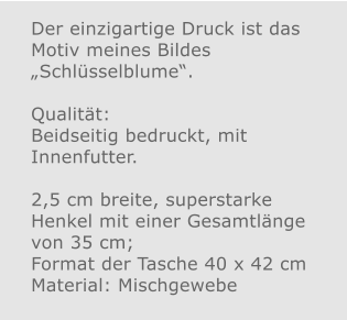 Der einzigartige Druck ist das Motiv meines Bildes „Schlüsselblume“.  Qualität: Beidseitig bedruckt, mit Innenfutter.  2,5 cm breite, superstarke Henkel mit einer Gesamtlänge von 35 cm; Format der Tasche 40 x 42 cm Material: Mischgewebe