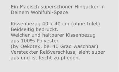 Ein Magisch superschöner Hingucker in Deinem Wohlfühl-Space.Kissenbezug 40 x 40 cm (ohne Inlet) Beidseitig bedruckt.Weicher und haltbarer Kissenbezug aus 100% Polyester. (by Oekotex, bei 40 Grad waschbar)  Versteckter Reißverschluss, sieht super aus und ist leicht zu pflegen.