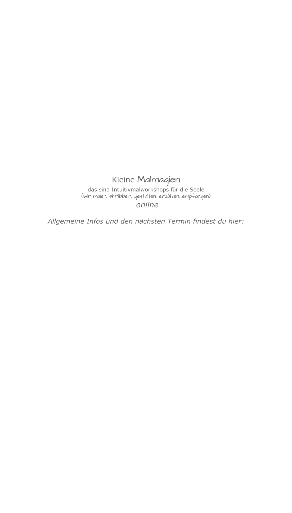  Kleine Malmagien das sind Intuitivmalworkshops für die Seele(wir malen, skribbeln, gestalten, erzählen, empfangen) online Allgemeine Infos und den nächsten Termin findest du hier:   