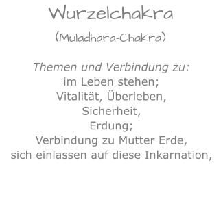 Themen und Verbindung zu:im Leben stehen;Vitalität, Überleben,Sicherheit,Erdung;Verbindung zu Mutter Erde,sich einlassen auf diese Inkarnation, Wurzelchakra(Muladhara-Chakra)