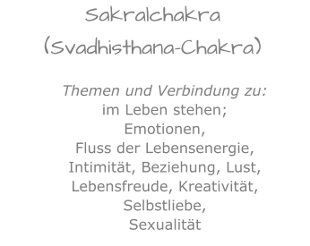 Sakralchakra(Svadhisthana-Chakra) Themen und Verbindung zu:im Leben stehen;Emotionen, Fluss der Lebensenergie,Intimität, Beziehung, Lust,Lebensfreude, Kreativität, Selbstliebe,Sexualität