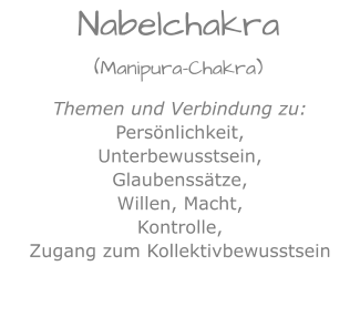 Themen und Verbindung zu:Persönlichkeit,Unterbewusstsein,Glaubenssätze,Willen, Macht,Kontrolle,Zugang zum Kollektivbewusstsein Nabelchakra(Manipura-Chakra)