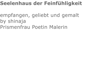 Seelenhaus der Feinfühligkeit  empfangen, geliebt und gemalt by shinajaPrismenfrau Poetin Malerin