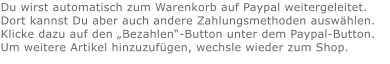 Du wirst automatisch zum Warenkorb auf Paypal weitergeleitet. Dort kannst Du aber auch andere Zahlungsmethoden auswählen.Klicke dazu auf den „Bezahlen“-Button unter dem Paypal-Button.  Um weitere Artikel hinzuzufügen, wechsle wieder zum Shop.