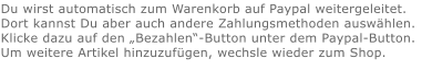 Du wirst automatisch zum Warenkorb auf Paypal weitergeleitet. Dort kannst Du aber auch andere Zahlungsmethoden auswählen.Klicke dazu auf den „Bezahlen“-Button unter dem Paypal-Button.  Um weitere Artikel hinzuzufügen, wechsle wieder zum Shop.