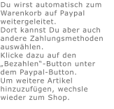 Du wirst automatisch zum Warenkorb auf Paypal weitergeleitet. Dort kannst Du aber auch andere Zahlungsmethoden auswählen.Klicke dazu auf den „Bezahlen“-Button unter dem Paypal-Button.  Um weitere Artikel hinzuzufügen, wechsle wieder zum Shop.