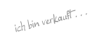 ich bin verkauft . . .