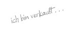 ich bin verkauft . . .