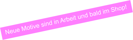 Neue Motive sind in Arbeit und bald im Shop!