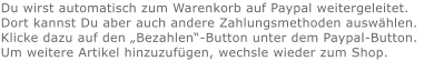 Du wirst automatisch zum Warenkorb auf Paypal weitergeleitet. Dort kannst Du aber auch andere Zahlungsmethoden auswählen.Klicke dazu auf den „Bezahlen“-Button unter dem Paypal-Button.  Um weitere Artikel hinzuzufügen, wechsle wieder zum Shop.