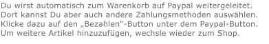 Du wirst automatisch zum Warenkorb auf Paypal weitergeleitet. Dort kannst Du aber auch andere Zahlungsmethoden auswählen.Klicke dazu auf den „Bezahlen“-Button unter dem Paypal-Button.  Um weitere Artikel hinzuzufügen, wechsle wieder zum Shop.