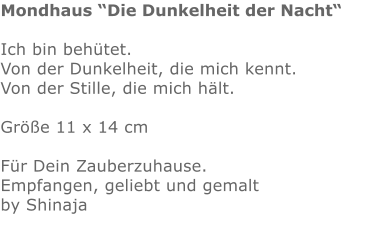 Mondhaus “Die Dunkelheit der Nacht“  Ich bin behütet. Von der Dunkelheit, die mich kennt. Von der Stille, die mich hält.  Größe 11 x 14 cm  Für Dein Zauberzuhause. Empfangen, geliebt und gemalt  by Shinaja