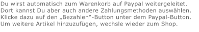 Du wirst automatisch zum Warenkorb auf Paypal weitergeleitet. Dort kannst Du aber auch andere Zahlungsmethoden auswählen.Klicke dazu auf den „Bezahlen“-Button unter dem Paypal-Button.  Um weitere Artikel hinzuzufügen, wechsle wieder zum Shop.