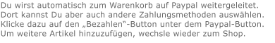 Du wirst automatisch zum Warenkorb auf Paypal weitergeleitet. Dort kannst Du aber auch andere Zahlungsmethoden auswählen.Klicke dazu auf den „Bezahlen“-Button unter dem Paypal-Button.  Um weitere Artikel hinzuzufügen, wechsle wieder zum Shop.