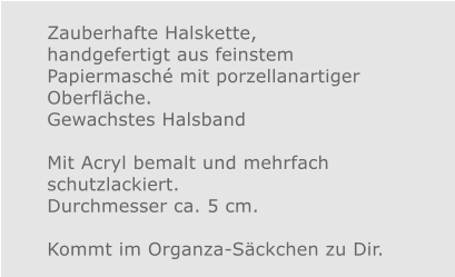Zauberhafte Halskette, handgefertigt aus feinstem Papiermasché mit porzellanartiger Oberfläche. Gewachstes Halsband  Mit Acryl bemalt und mehrfach schutzlackiert. Durchmesser ca. 5 cm.  Kommt im Organza-Säckchen zu Dir.