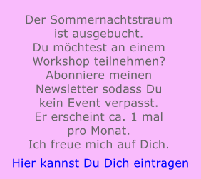 Der Sommernachtstraum ist ausgebucht. Du möchtest an einem Workshop teilnehmen? Abonniere meinen Newsletter sodass Du kein Event verpasst. Er erscheint ca. 1 mal pro Monat. Ich freue mich auf Dich. Hier kannst Du Dich eintragen