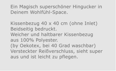 Ein Magisch superschöner Hingucker in Deinem Wohlfühl-Space.Kissenbezug 40 x 40 cm (ohne Inlet) Beidseitig bedruckt.Weicher und haltbarer Kissenbezug aus 100% Polyester. (by Oekotex, bei 40 Grad waschbar)  Versteckter Reißverschluss, sieht super aus und ist leicht zu pflegen.