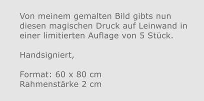 Von meinem gemalten Bild gibts nun diesen magischen Druck auf Leinwand in einer limitierten Auflage von 5 Stück. Handsigniert,  Format: 60 x 80 cmRahmenstärke 2 cm