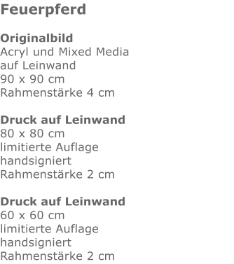 Feuerpferd  Originalbild Acryl und Mixed Media auf Leinwand 90 x 90 cm Rahmenstärke 4 cm  Druck auf Leinwand 80 x 80 cm limitierte Auflage handsigniert Rahmenstärke 2 cm  Druck auf Leinwand 60 x 60 cm limitierte Auflage handsigniert Rahmenstärke 2 cm