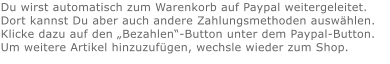 Du wirst automatisch zum Warenkorb auf Paypal weitergeleitet. Dort kannst Du aber auch andere Zahlungsmethoden auswählen.Klicke dazu auf den „Bezahlen“-Button unter dem Paypal-Button.  Um weitere Artikel hinzuzufügen, wechsle wieder zum Shop.