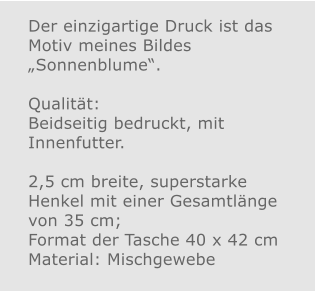 Der einzigartige Druck ist das Motiv meines Bildes „Sonnenblume“.  Qualität: Beidseitig bedruckt, mit Innenfutter.  2,5 cm breite, superstarke Henkel mit einer Gesamtlänge von 35 cm; Format der Tasche 40 x 42 cm Material: Mischgewebe