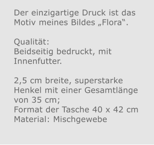 Der einzigartige Druck ist das Motiv meines Bildes „Flora“.  Qualität: Beidseitig bedruckt, mit Innenfutter.  2,5 cm breite, superstarke Henkel mit einer Gesamtlänge von 35 cm; Format der Tasche 40 x 42 cm Material: Mischgewebe
