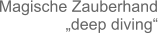 Magische Zauberhand „deep diving“