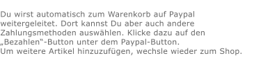 Du wirst automatisch zum Warenkorb auf Paypal weitergeleitet. Dort kannst Du aber auch andere Zahlungsmethoden auswählen. Klicke dazu auf den „Bezahlen“-Button unter dem Paypal-Button.  Um weitere Artikel hinzuzufügen, wechsle wieder zum Shop.
